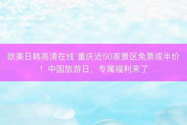 欧美日韩高清在线 重庆近50家景区免票或半价！中国旅游日，专属福利来了
