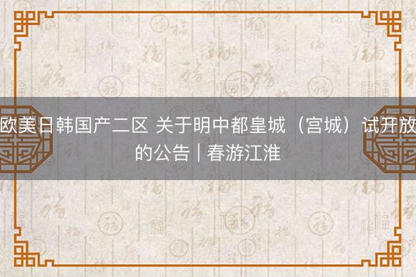 欧美日韩国产二区 关于明中都皇城（宫城）试开放的公告 | 春游江淮