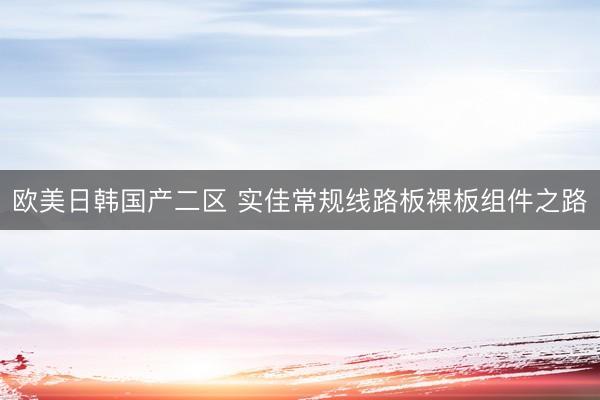 欧美日韩国产二区 实佳常规线路板裸板组件之路
