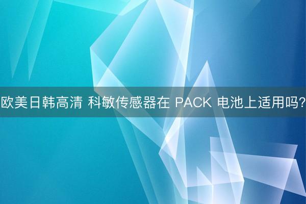 欧美日韩高清 科敏传感器在 PACK 电池上适用吗？