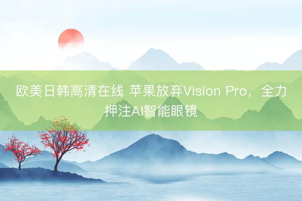 欧美日韩高清在线 苹果放弃Vision Pro，全力押注AI智能眼镜