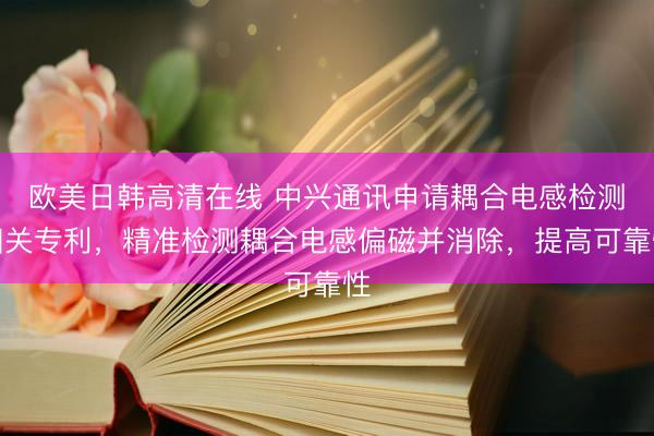 欧美日韩高清在线 中兴通讯申请耦合电感检测相关专利，精准检测耦合电感偏磁并消除，提高可靠性