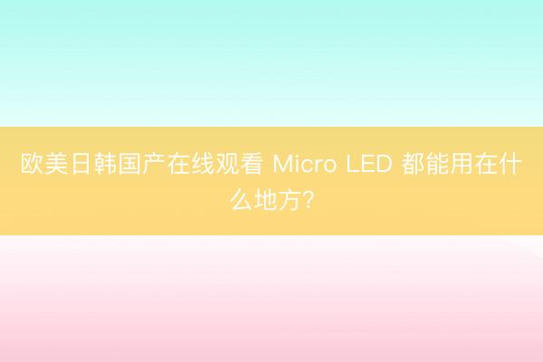 欧美日韩国产在线观看 Micro LED 都能用在什么地方？