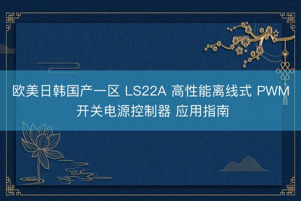 欧美日韩国产一区 LS22A 高性能离线式 PWM 开关电源控制器 应用指南