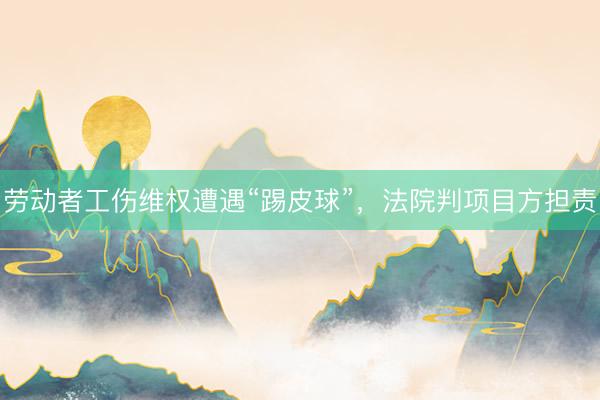 劳动者工伤维权遭遇“踢皮球”，法院判项目方担责