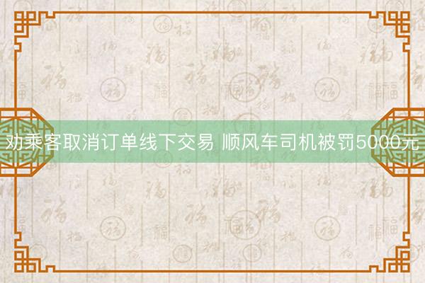 劝乘客取消订单线下交易 顺风车司机被罚5000元