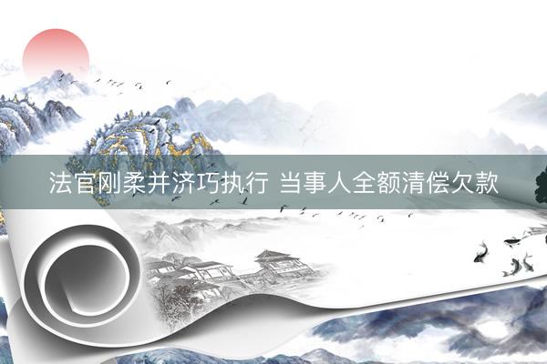 法官刚柔并济巧执行 当事人全额清偿欠款