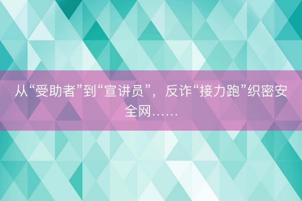 从“受助者”到“宣讲员”，反诈“接力跑”织密安全网……