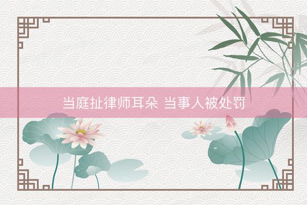 当庭扯律师耳朵 当事人被处罚