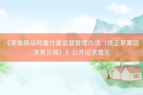 《零售商品称重计量监督管理办法（修正草案征求意见稿）》公开征求意见