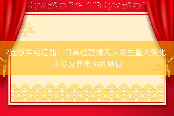 2连板华电辽能：日常经营情况未发生重大变化 不涉及算电协同项目