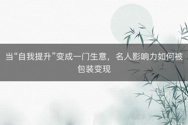 当“自我提升”变成一门生意，名人影响力如何被包装变现