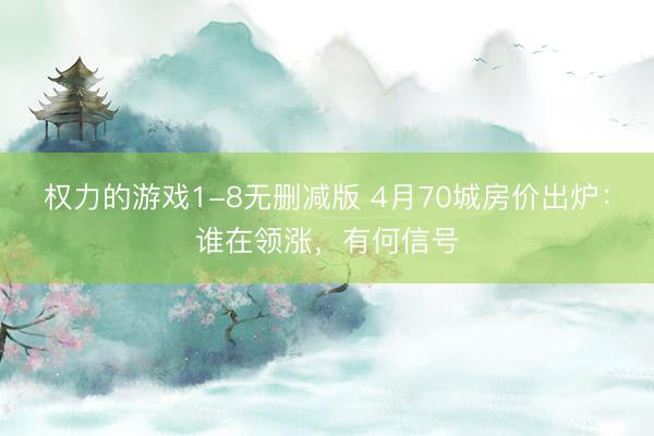 权力的游戏1-8无删减版 4月70城房价出炉：谁在领涨，有何信号