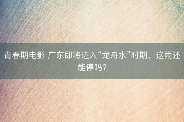 青春期电影 广东即将进入“龙舟水”时期，这雨还能停吗？