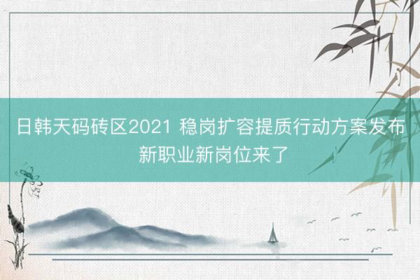 日韩天码砖区2021 稳岗扩容提质行动方案发布 新职业新岗位来了
