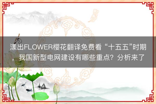 漾出FLOWER樱花翻译免费看 “十五五”时期，我国新型电网建设有哪些重点？分析来了