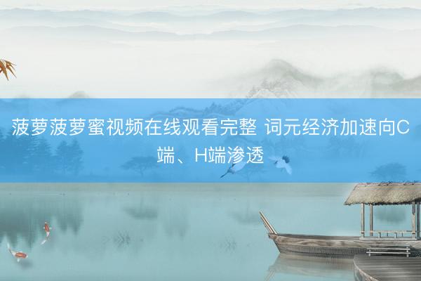 菠萝菠萝蜜视频在线观看完整 词元经济加速向C端、H端渗透