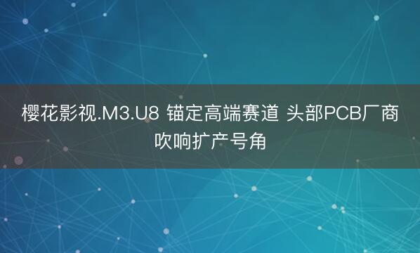 樱花影视.M3.U8 锚定高端赛道 头部PCB厂商吹响扩产号角