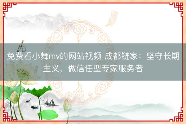 免费看小舞mv的网站视频 成都链家:坚守长期主义,做信任型专家服务者