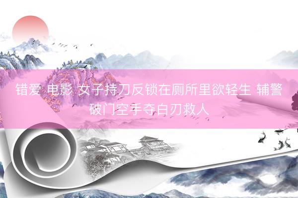 错爱 电影 女子持刀反锁在厕所里欲轻生 辅警破门空手夺白刃救人