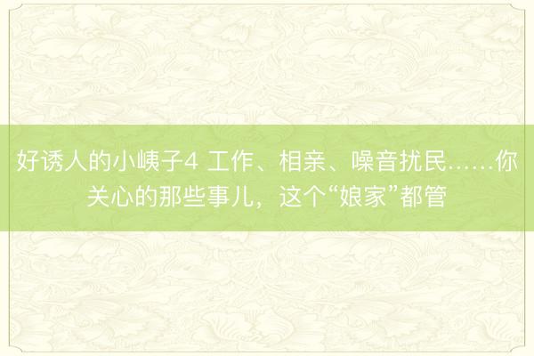 好诱人的小峓子4 工作、相亲、噪音扰民……你关心的那些事儿，这个“娘家”都管