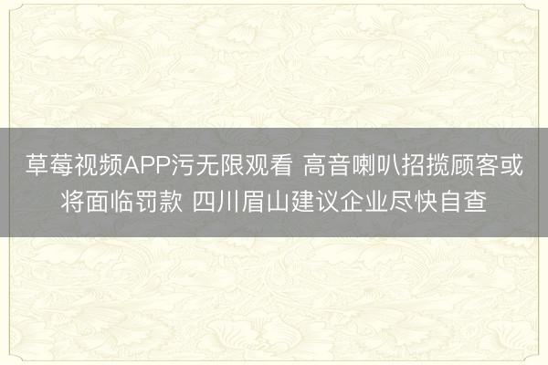 草莓视频APP污无限观看 高音喇叭招揽顾客或将面临罚款 四川眉山建议企业尽快自查