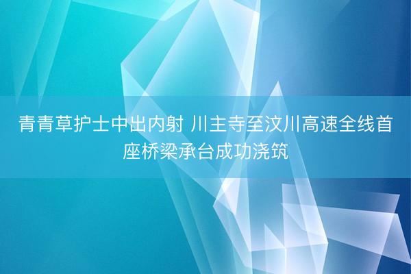 青青草护士中出内射 川主寺至汶川高速全线首座桥梁承台成功浇筑