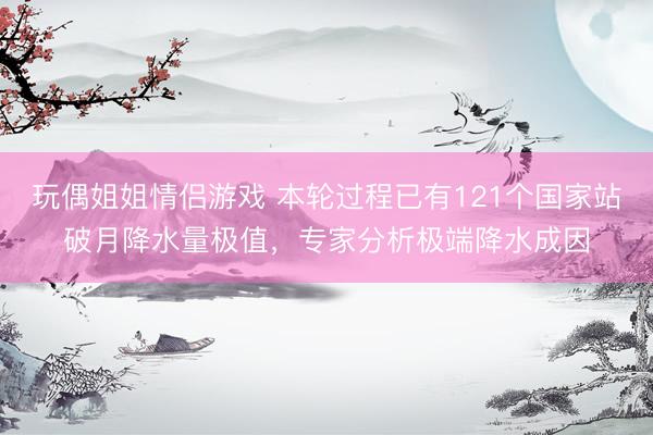 玩偶姐姐情侣游戏 本轮过程已有121个国家站破月降水量极值，专家分析极端降水成因