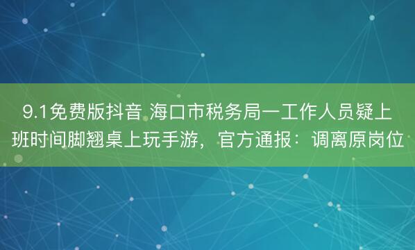 9.1免费版抖音 海口市税务局一工作人员疑上班时间脚翘桌上玩手游，官方通报：调离原岗位