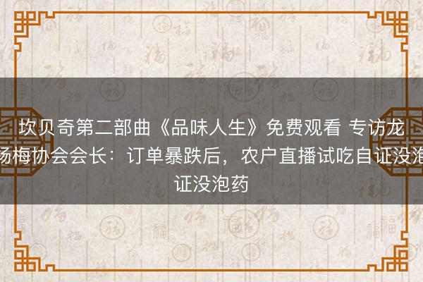 坎贝奇第二部曲《品味人生》免费观看 专访龙海杨梅协会会长：订单暴跌后，农户直播试吃自证没泡药