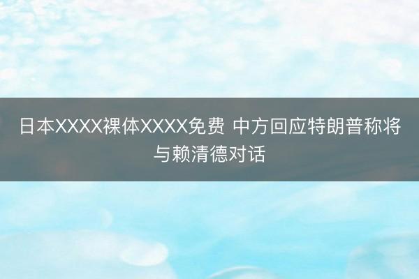 日本XXXX裸体XXXX免费 中方回应特朗普称将与赖清德对话