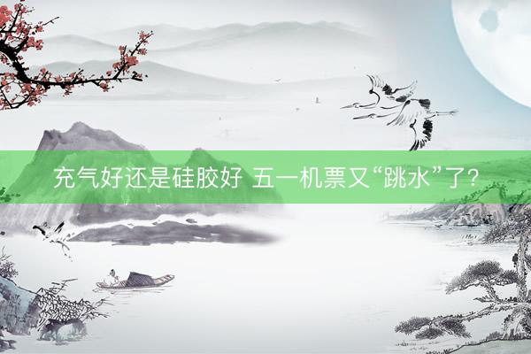 充气好还是硅胶好 五一机票又“跳水”了？