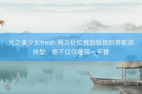 光之美少女fresh 两万价位做到极致的帝舵游侠型，绝不仅仅是探一平替