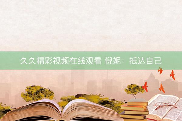 久久精彩视频在线观看 倪妮：抵达自己