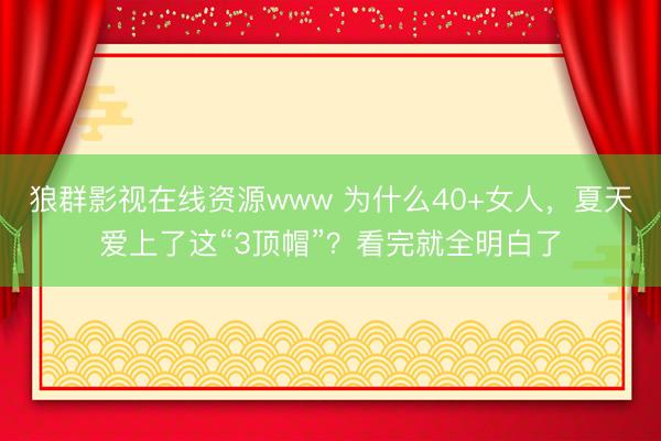 狼群影视在线资源www 为什么40+女人，夏天爱上了这“3顶帽”？看完就全明白了