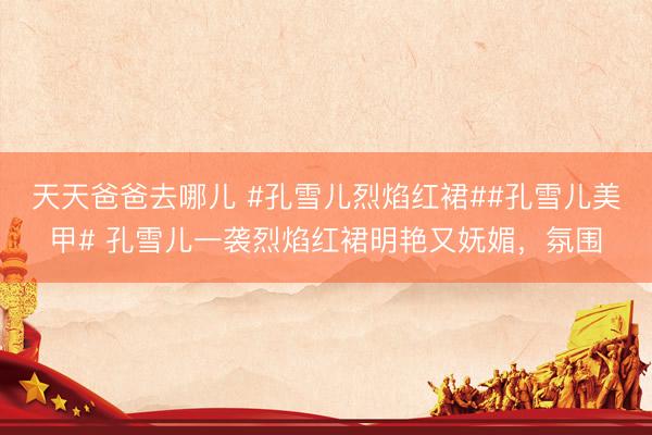 天天爸爸去哪儿 #孔雪儿烈焰红裙##孔雪儿美甲# 孔雪儿一袭烈焰红裙明艳又妩媚，氛围