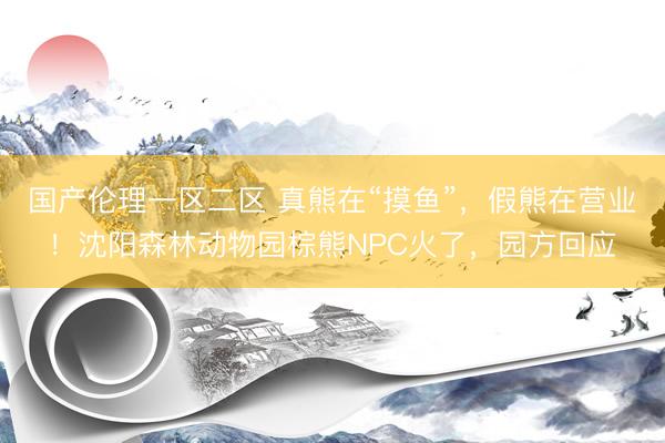 国产伦理一区二区 真熊在“摸鱼”，假熊在营业！沈阳森林动物园棕熊NPC火了，园方回应
