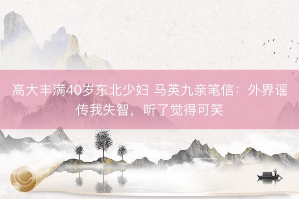 高大丰满40岁东北少妇 马英九亲笔信：外界谣传我失智，听了觉得可笑