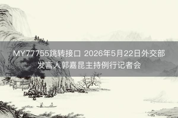MY77755跳转接口 2026年5月22日外交部发言人郭嘉昆主持例行记者会