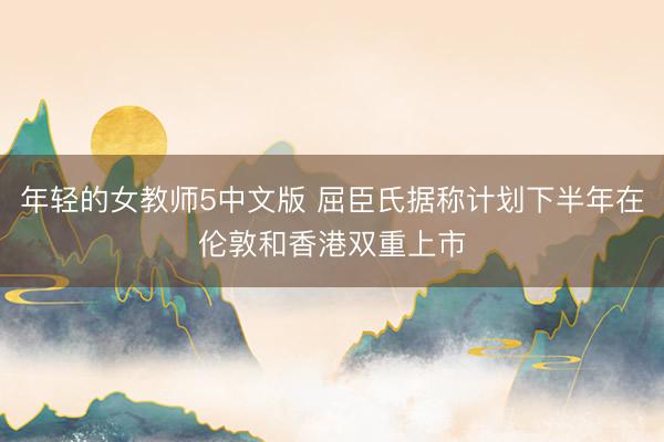 年轻的女教师5中文版 屈臣氏据称计划下半年在伦敦和香港双重上市