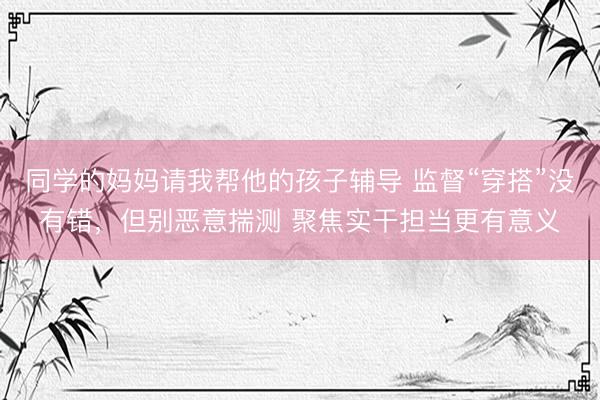同学的妈妈请我帮他的孩子辅导 监督“穿搭”没有错,但别恶意揣测 聚焦实干担当更有意义