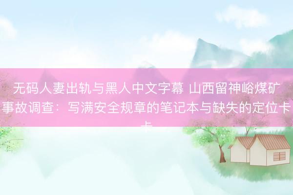 无码人妻出轨与黑人中文字幕 山西留神峪煤矿事故调查：写满安全规章的笔记本与缺失的定位卡