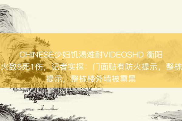 CHINESE少妇饥渴难耐VIDEOSHD 衡阳一家电商铺失火致5死1伤，记者实探：门面贴有防火提示，整栋楼外墙被熏黑
