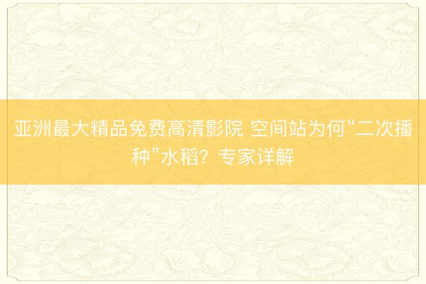 亚洲最大精品免费高清影院 空间站为何“二次播种”水稻？专家详解