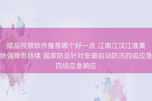 成品视频软件推荐哪个好一点 江南江汉江淮黄淮等地强降雨持续 国家防总针对安徽启动防汛四级应急响应