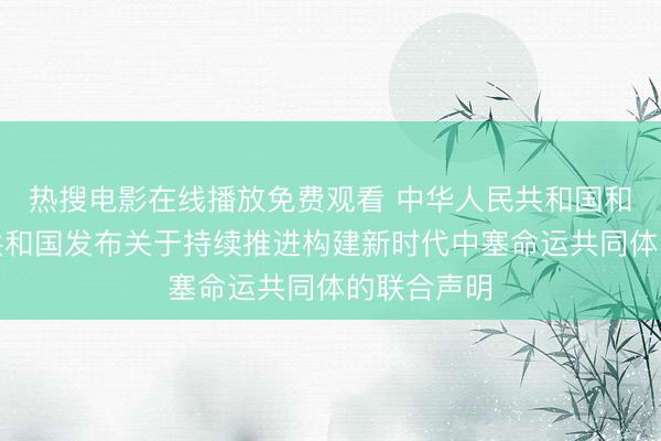 热搜电影在线播放免费观看 中华人民共和国和塞尔维亚共和国发布关于持续推进构建新时代中塞命运共同体的联合声明