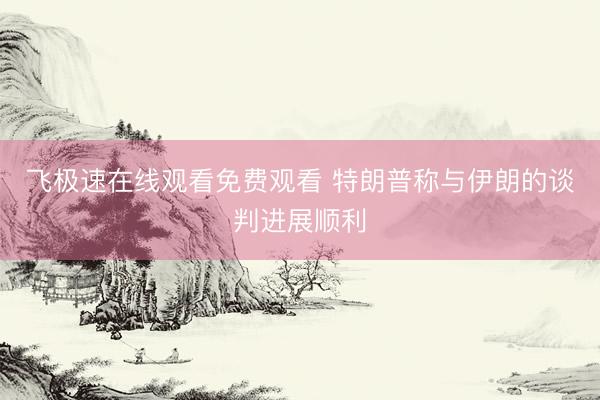 飞极速在线观看免费观看 特朗普称与伊朗的谈判进展顺利