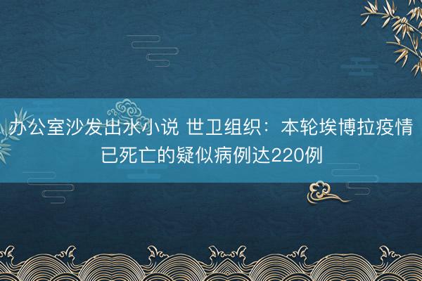 办公室沙发出水小说 世卫组织：本轮埃博拉疫情已死亡的疑似病例达220例