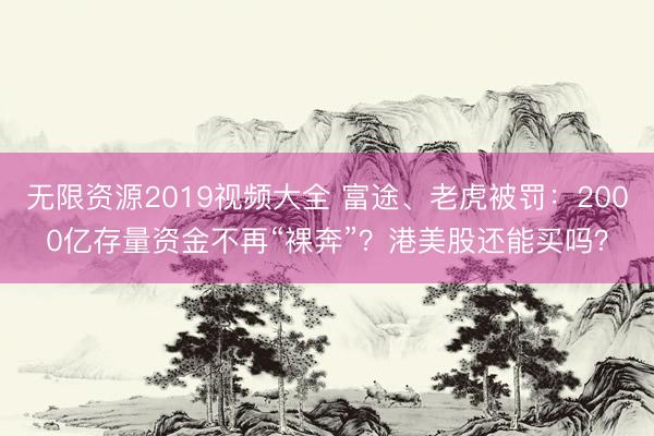 无限资源2019视频大全 富途、老虎被罚：2000亿存量资金不再“裸奔”？港美股还能买吗？