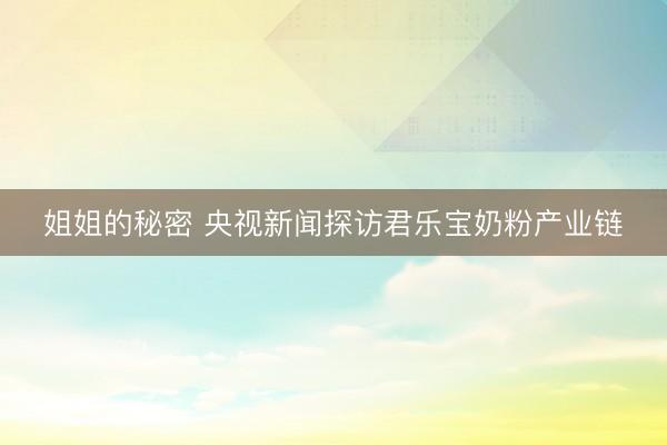 姐姐的秘密 央视新闻探访君乐宝奶粉产业链